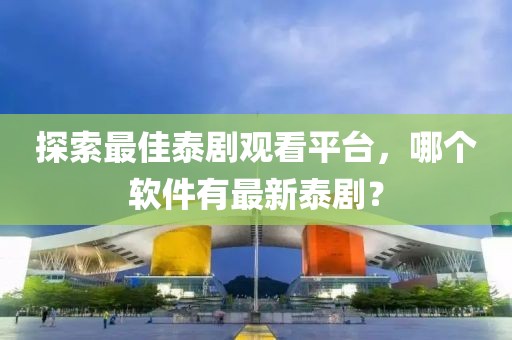 探索最佳泰劇觀看平臺，哪個軟件有最新泰劇？