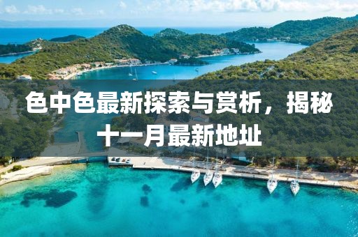 色中色最新探索與賞析，揭秘十一月最新地址