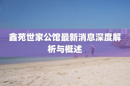 鑫苑世家公館最新消息深度解析與概述