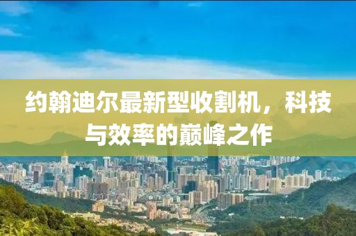 約翰迪爾最新型收割機，科技與效率的巔峰之作