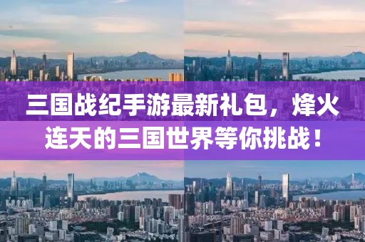 三國戰(zhàn)紀手游最新禮包，烽火連天的三國世界等你挑戰(zhàn)！