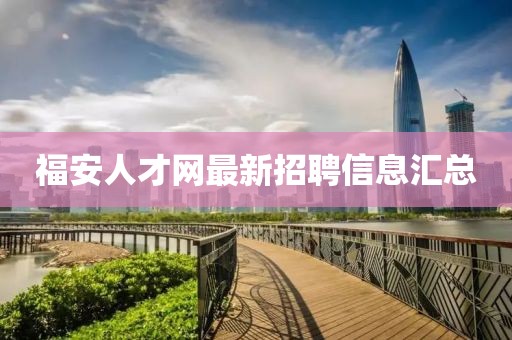 福安人才網(wǎng)最新招聘信息匯總