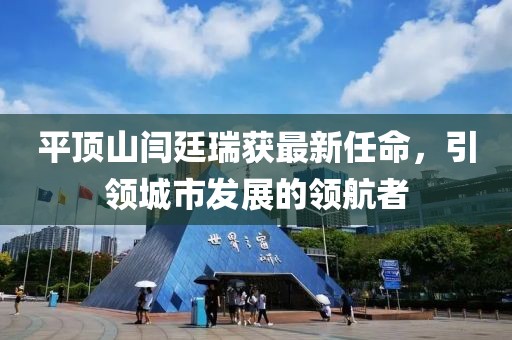 平頂山閆廷瑞獲最新任命，引領(lǐng)城市發(fā)展的領(lǐng)航者