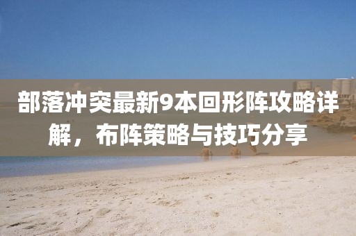 部落沖突最新9本回形陣攻略詳解，布陣策略與技巧分享