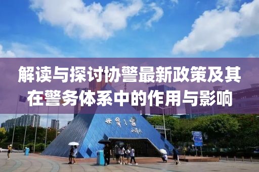 解讀與探討協(xié)警最新政策及其在警務體系中的作用與影響