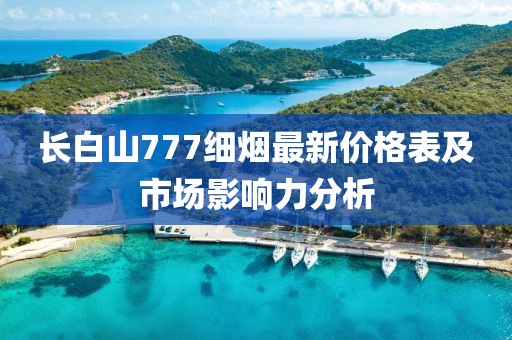 長(zhǎng)白山777細(xì)煙最新價(jià)格表及市場(chǎng)影響力分析