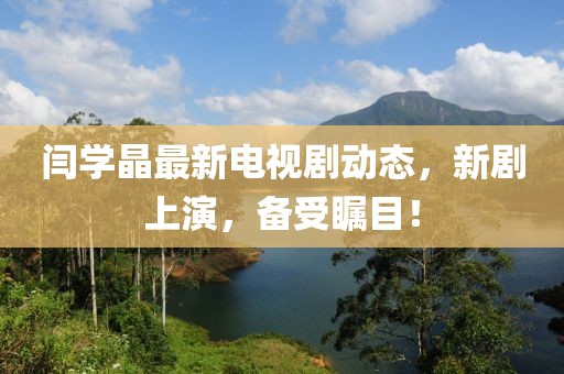 閆學(xué)晶最新電視劇動態(tài)，新劇上演，備受矚目！