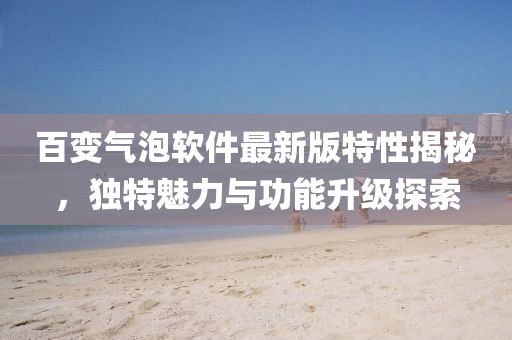 百變氣泡軟件最新版特性揭秘，獨(dú)特魅力與功能升級探索