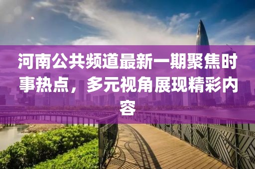 河南公共頻道最新一期聚焦時(shí)事熱點(diǎn)，多元視角展現(xiàn)精彩內(nèi)容