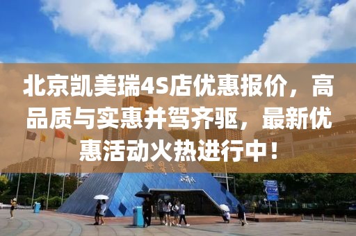 北京凱美瑞4S店優(yōu)惠報(bào)價(jià)，高品質(zhì)與實(shí)惠并駕齊驅(qū)，最新優(yōu)惠活動(dòng)火熱進(jìn)行中！