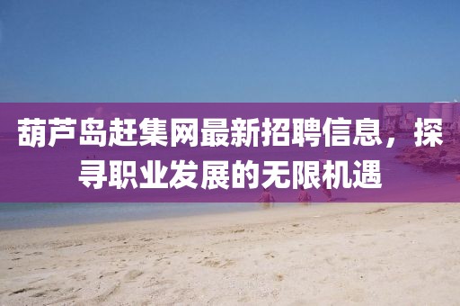 葫蘆島趕集網(wǎng)最新招聘信息，探尋職業(yè)發(fā)展的無限機遇