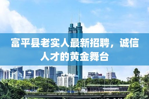 富平縣老實人最新招聘，誠信人才的黃金舞臺