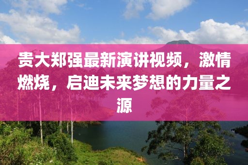 貴大鄭強最新演講視頻，激情燃燒，啟迪未來夢想的力量之源