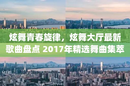 炫舞青春旋律，炫舞大廳最新歌曲盤點(diǎn) 2017年精選舞曲集萃