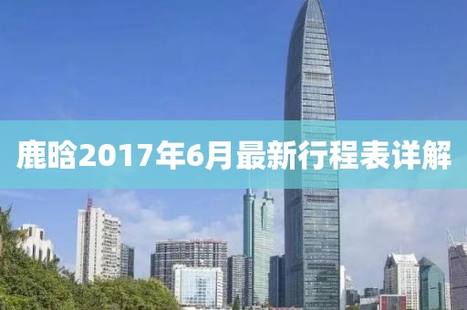 鹿晗2017年6月最新行程表詳解