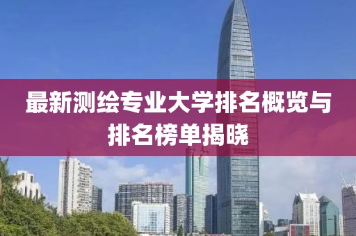最新測(cè)繪專業(yè)大學(xué)排名概覽與排名榜單揭曉
