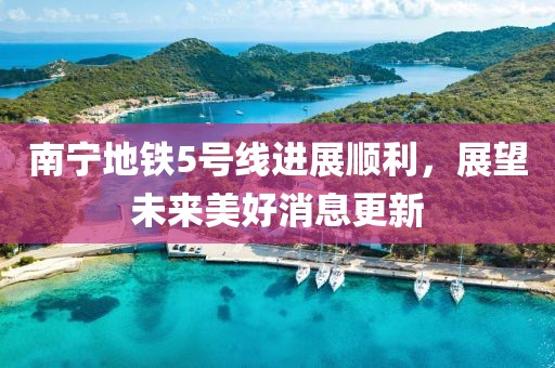 南寧地鐵5號(hào)線(xiàn)進(jìn)展順利，展望未來(lái)美好消息更新