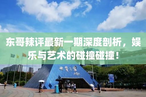 東哥辣評最新一期深度剖析，娛樂與藝術(shù)的碰撞碰撞！