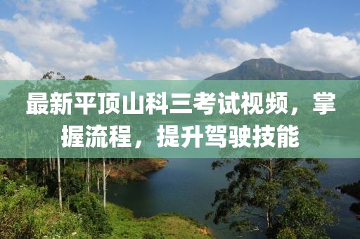 最新平頂山科三考試視頻，掌握流程，提升駕駛技能