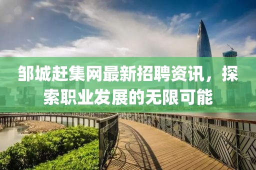 鄒城趕集網(wǎng)最新招聘資訊，探索職業(yè)發(fā)展的無限可能