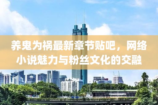 養(yǎng)鬼為禍最新章節(jié)貼吧，網(wǎng)絡(luò)小說(shuō)魅力與粉絲文化的交融