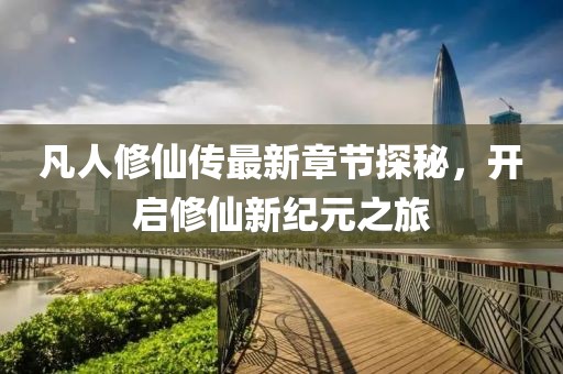 凡人修仙傳最新章節(jié)探秘，開啟修仙新紀元之旅