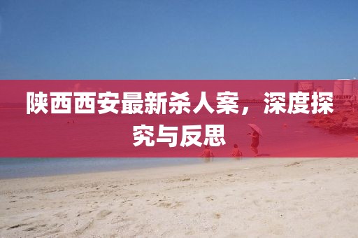 陜西西安最新殺人案，深度探究與反思