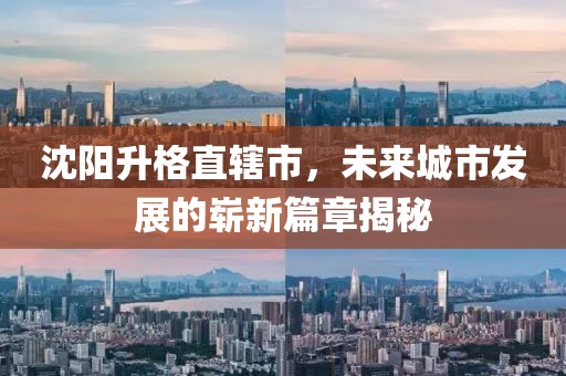 沈陽升格直轄市，未來城市發(fā)展的嶄新篇章揭秘