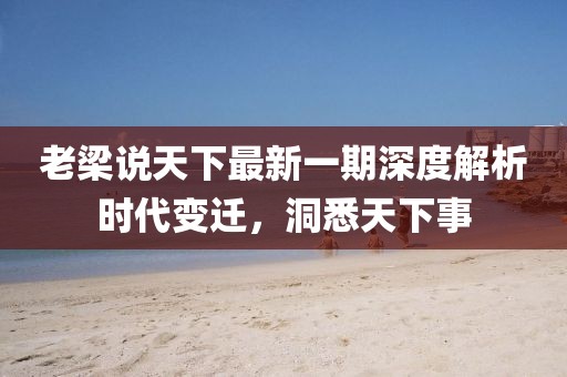 老梁說天下最新一期深度解析時代變遷，洞悉天下事
