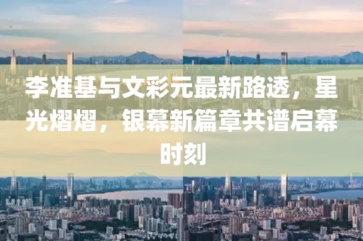 李準基與文彩元最新路透，星光熠熠，銀幕新篇章共譜啟幕時刻