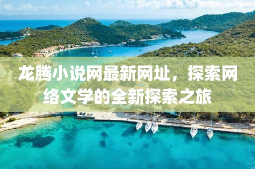 龍騰小說(shuō)網(wǎng)最新網(wǎng)址，探索網(wǎng)絡(luò)文學(xué)的全新探索之旅