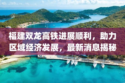 福建雙龍高鐵進(jìn)展順利，助力區(qū)域經(jīng)濟(jì)發(fā)展，最新消息揭秘