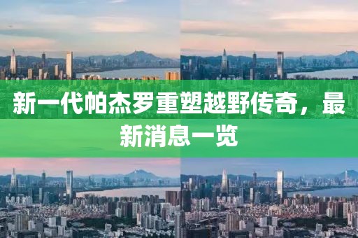 新一代帕杰羅重塑越野傳奇，最新消息一覽