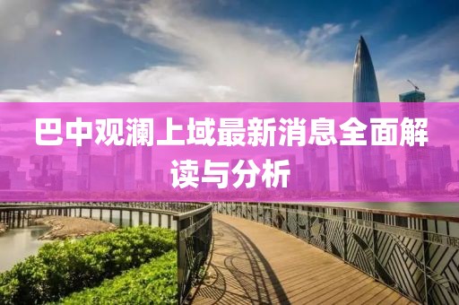 巴中觀瀾上域最新消息全面解讀與分析