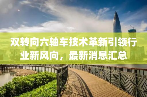 雙轉(zhuǎn)向六軸車技術(shù)革新引領(lǐng)行業(yè)新風(fēng)向，最新消息匯總