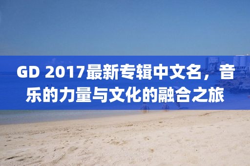 GD 2017最新專輯中文名，音樂的力量與文化的融合之旅