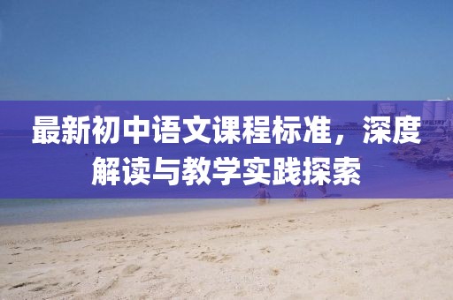 最新初中語文課程標準，深度解讀與教學實踐探索