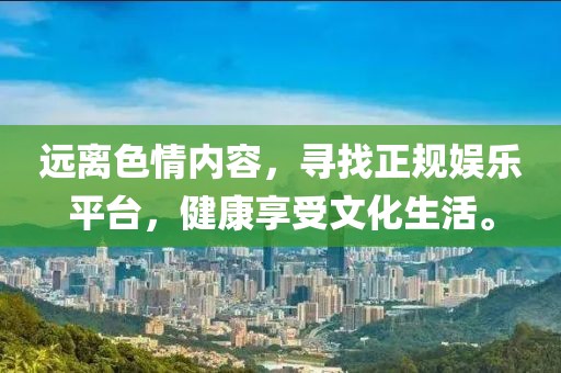 遠(yuǎn)離色情內(nèi)容，尋找正規(guī)娛樂平臺，健康享受文化生活。