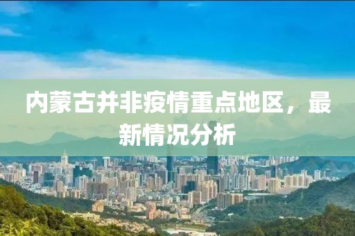 內(nèi)蒙古并非疫情重點(diǎn)地區(qū)，最新情況分析