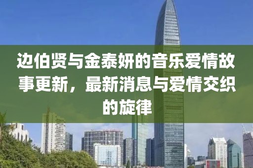 邊伯賢與金泰妍的音樂(lè)愛(ài)情故事更新，最新消息與愛(ài)情交織的旋律