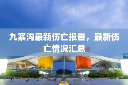 九寨溝最新傷亡報告，最新傷亡情況匯總