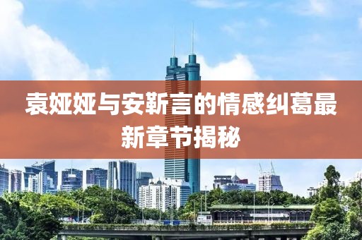 袁婭婭與安靳言的情感糾葛最新章節(jié)揭秘