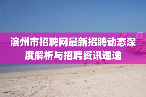 濱州市招聘網(wǎng)最新招聘動態(tài)深度解析與招聘資訊速遞