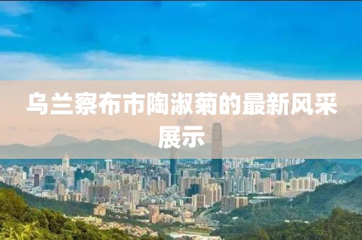 烏蘭察布市陶淑菊的最新風(fēng)采展示