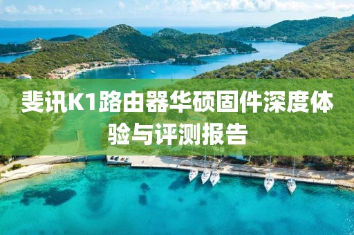 斐訊K1路由器華碩固件深度體驗(yàn)與評(píng)測(cè)報(bào)告