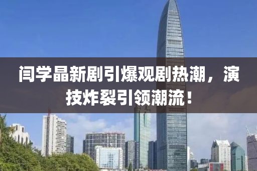 閆學(xué)晶新劇引爆觀劇熱潮，演技炸裂引領(lǐng)潮流！