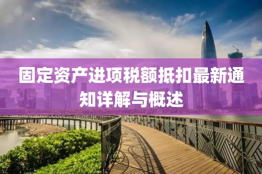 固定資產(chǎn)進項稅額抵扣最新通知詳解與概述