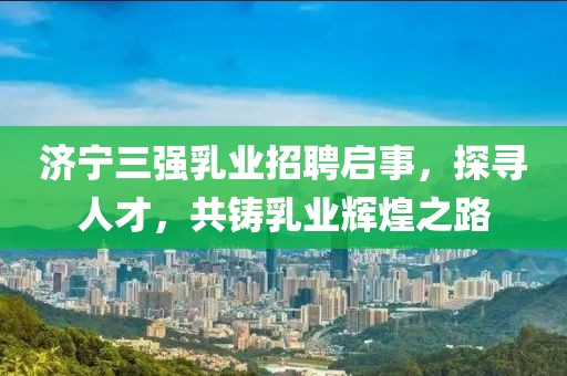 濟寧三強乳業(yè)招聘啟事，探尋人才，共鑄乳業(yè)輝煌之路