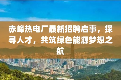 赤峰熱電廠最新招聘啟事，探尋人才，共筑綠色能源夢(mèng)想之航