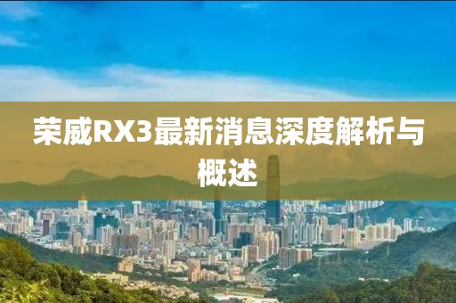 榮威RX3最新消息深度解析與概述